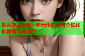 探索麻豆影视：多元化内容与个性化推荐的完美结合