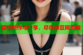 轻松创作与分享，尽在麻豆网页端