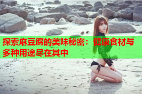 探索麻豆腐的美味秘密：健康食材与多种用途尽在其中