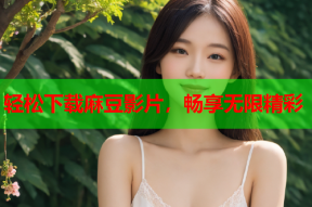 轻松下载麻豆影片，畅享无限精彩