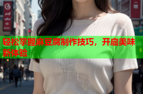 轻松掌握麻豆腐制作技巧，开启美味新体验