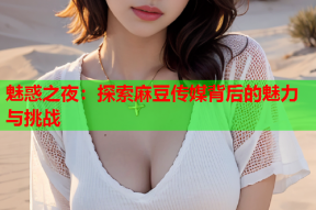 魅惑之夜：探索麻豆传媒背后的魅力与挑战