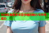 独特视角探索麻豆传媒的魅力与市场潜力