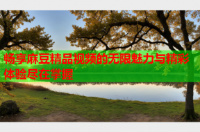 畅享麻豆精品视频的无限魅力与精彩体验尽在掌握