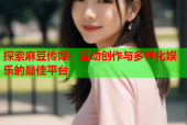 探索麻豆传媒：互动创作与多样化娱乐的最佳平台