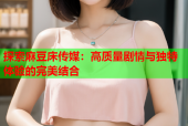 探索麻豆床传媒：高质量剧情与独特体验的完美结合