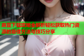 麻豆下载攻略全解析轻松获取热门资源的最佳方法与技巧分享