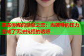 果冻传媒的禁忌之恋：当领导的压力变成了无法抗拒的诱惑