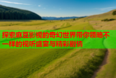探索麻豆影视的奇幻世界带你领略不一样的视听盛宴与精彩剧情