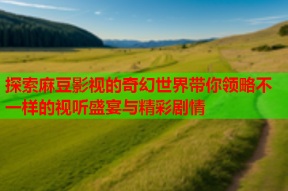 探索麻豆影视的奇幻世界带你领略不一样的视听盛宴与精彩剧情