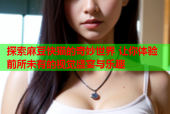 探索麻豆快猫的奇妙世界 让你体验前所未有的视觉盛宴与乐趣