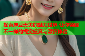 探索麻豆天美的魅力世界 让你领略不一样的视觉盛宴与激情体验