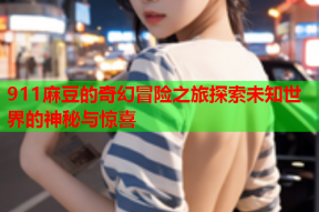 911麻豆的奇幻冒险之旅探索未知世界的神秘与惊喜