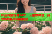 麻豆传播媒体APP：云播放神器，随时随地畅享海量视频