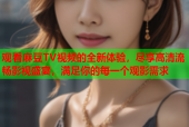 观看麻豆TV视频的全新体验，尽享高清流畅影视盛宴，满足你的每一个观影需求