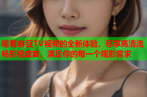 观看麻豆TV视频的全新体验，尽享高清流畅影视盛宴，满足你的每一个观影需求