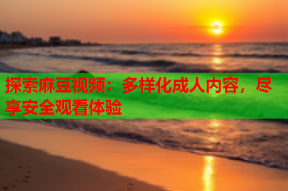 探索麻豆视频：多样化成人内容，尽享安全观看体验