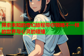 探索未知的奇幻旅程带你领略不一样的世界与心灵的碰撞