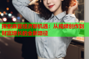 探索麻豆经济新机遇：从视频创作到财富增长的全新路径