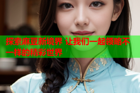 探索麻豆新境界 让我们一起领略不一样的精彩世界