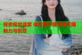 探索视觉盛宴 体验国产视频的无限魅力与创意