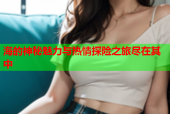 海的神秘魅力与热情探险之旅尽在其中
