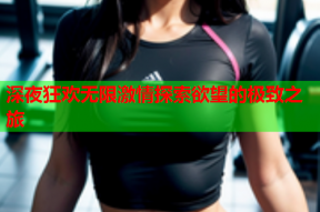 深夜狂欢无限激情探索欲望的极致之旅