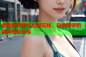 香嫩麻豆腐炒出新花样，简单易学的美味秘籍分享