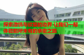 探索激情与欲望的边界 让我们一起体验前所未有的亲密之旅