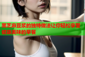 黑芝麻豆浆的独特做法让你轻松享受健康美味的早餐