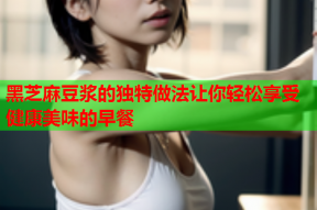 黑芝麻豆浆的独特做法让你轻松享受健康美味的早餐
