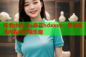 探索chinese麻豆hdxxxx：尽享高清内容与无限乐趣