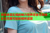 探索麻豆影视的魅力世界尽享无尽精彩与无限可能的视听盛宴
