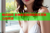 魅惑瞬间 女神麻豆视频展现无尽魅力与风情