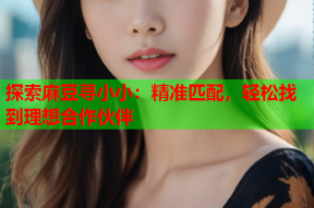 探索麻豆寻小小：精准匹配，轻松找到理想合作伙伴