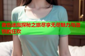 夜色迷离探秘之旅尽享无尽魅力与激情的狂欢