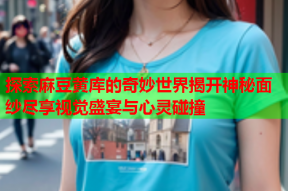 探索麻豆黄库的奇妙世界揭开神秘面纱尽享视觉盛宴与心灵碰撞