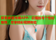 探索麻豆传媒APP：云播放与个性化推荐，尽享精彩视频体验