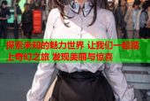 探索未知的魅力世界 让我们一起踏上奇幻之旅 发现美丽与惊喜