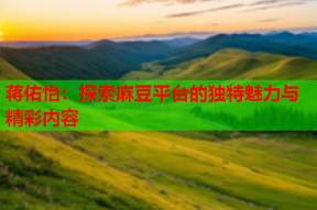 蒋佑怡：探索麻豆平台的独特魅力与精彩内容