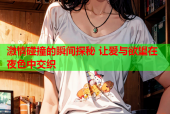 激情碰撞的瞬间探秘 让爱与欲望在夜色中交织