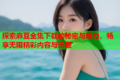 探索麻豆全集下载的秘密与魅力，畅享无限精彩内容与乐趣
