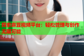 探索麻豆视频平台：轻松管理与创作无限可能