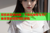 探索麻豆视传媒：个性化推荐与无广告享受的极致观影体验