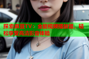 探索麻豆TV：全能视频播放器，轻松享受高清影音体验