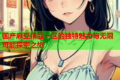 国产麻豆精品一区的独特魅力与无限可能探索之旅