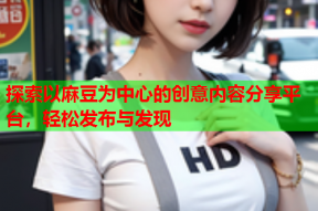 探索以麻豆为中心的创意内容分享平台，轻松发布与发现