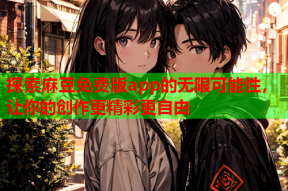 探索麻豆免费版app的无限可能性，让你的创作更精彩更自由