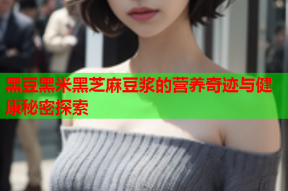 黑豆黑米黑芝麻豆浆的营养奇迹与健康秘密探索