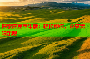 探索麻豆苹果版：轻松创作，分享无限乐趣